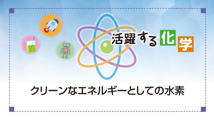 活躍する化学　クリーンなエネルギーとしての水素