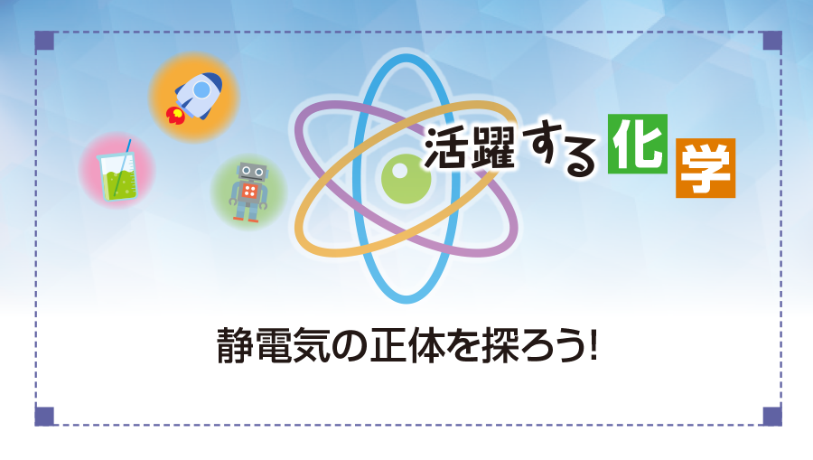 活躍する化学　静電気の正体を探ろう！