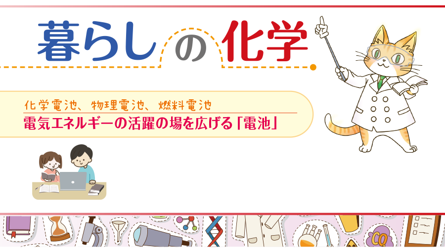 暮らしの化学　化学電池、物理電池、燃料電池　電気エネルギーの活躍の場を広げる「電池」