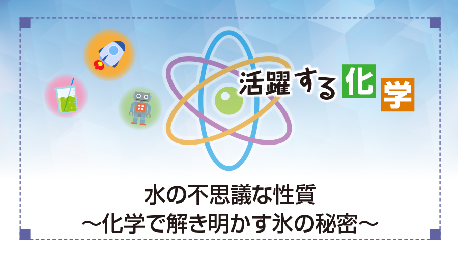 活躍する化学　水の不思議な性質　～化学で解き明かす氷の秘密～